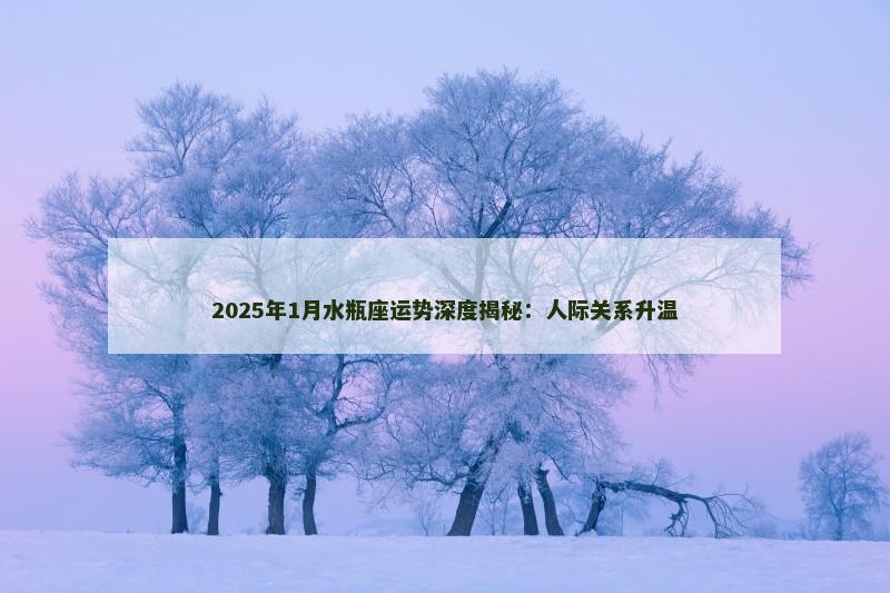 2025年1月水瓶座运势深度揭秘：人际关系升温