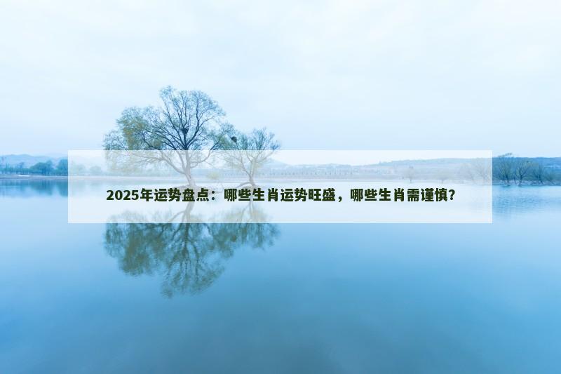 2025年运势盘点：哪些生肖运势旺盛，哪些生肖需谨慎？