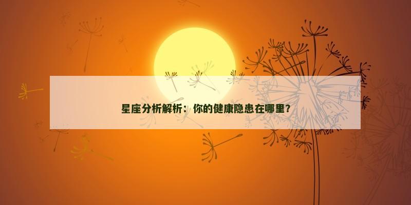 星座分析解析：你的健康隐患在哪里？