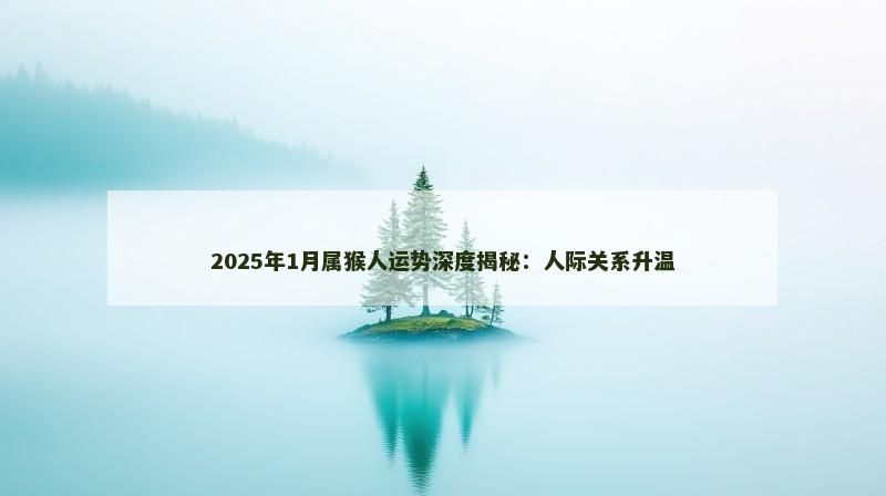 2025年1月属猴人运势深度揭秘：人际关系升温