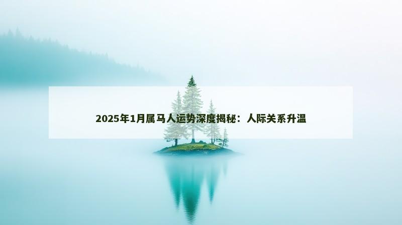 2025年1月属马人运势深度揭秘：人际关系升温