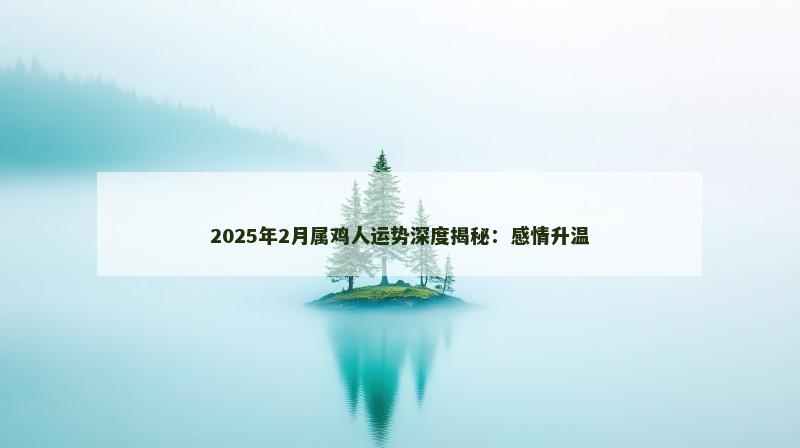 2025年2月属鸡人运势深度揭秘：感情升温