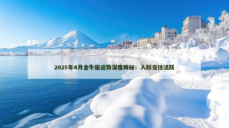 2025年4月金牛座运势深度揭秘：人际交往活跃