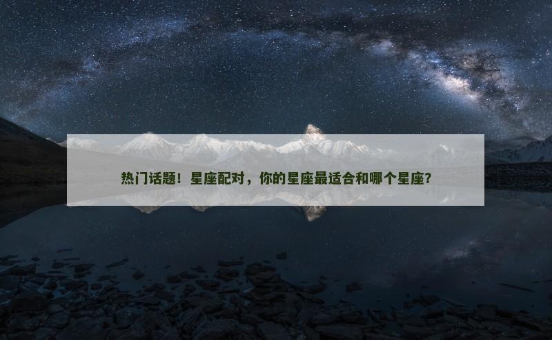 热门话题！星座配对，你的星座最适合和哪个星座？