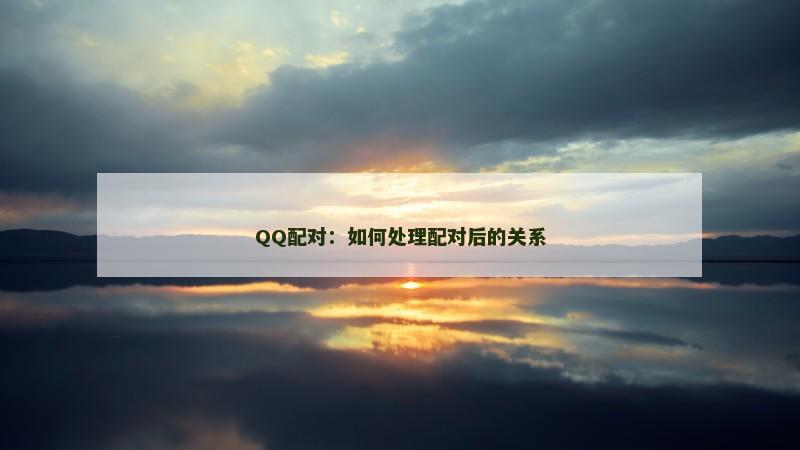 QQ配对：如何处理配对后的关系