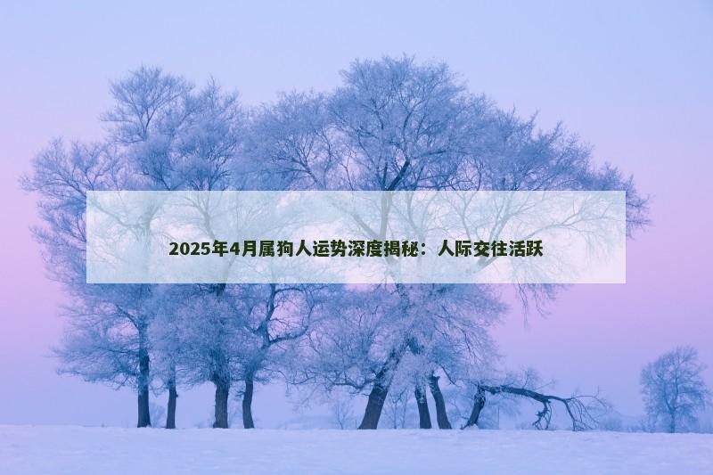 2025年4月属狗人运势深度揭秘：人际交往活跃