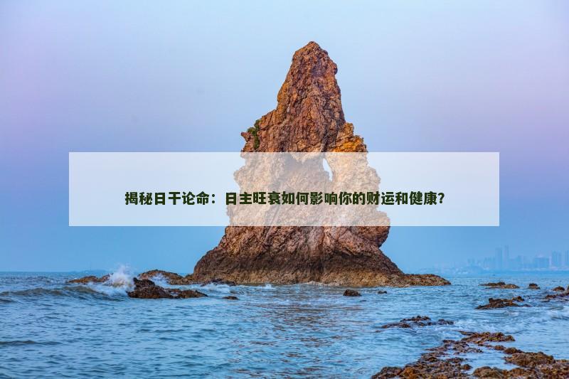 揭秘日干论命：日主旺衰如何影响你的财运和健康？