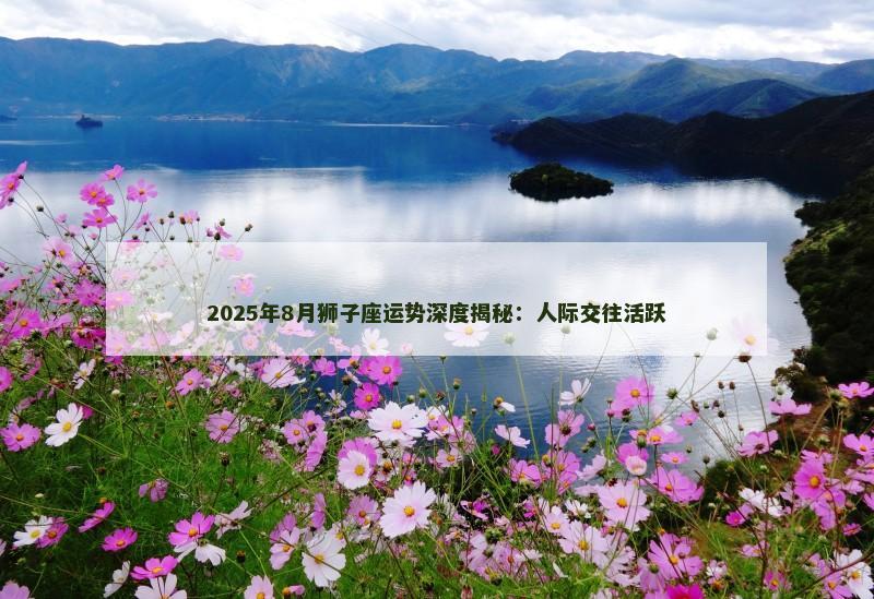 2025年8月狮子座运势深度揭秘:人际交往活跃