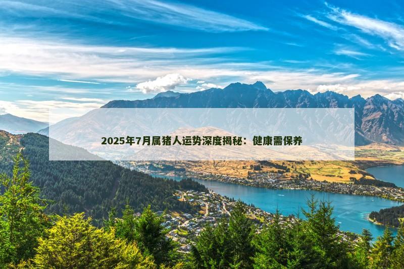 2025年7月属猪人运势深度揭秘:健康需保养