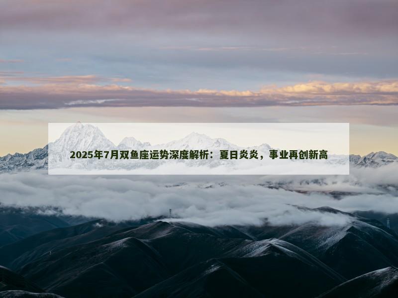 2025年7月双鱼座运势深度解析：夏日炎炎，事业再创新高