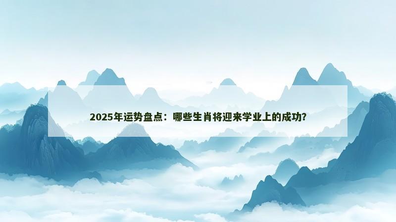 2025年运势盘点:哪些生肖将迎来学业上的成功?
