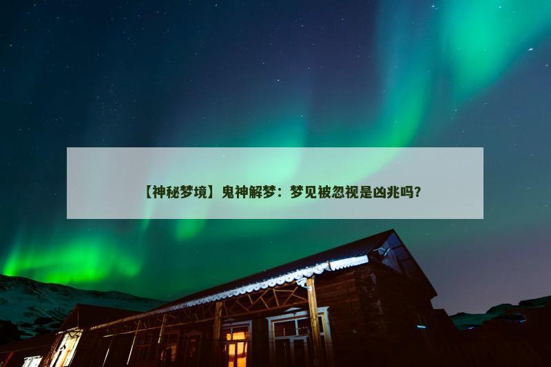 【神秘梦境】鬼神解梦:梦见被忽视是凶兆吗?