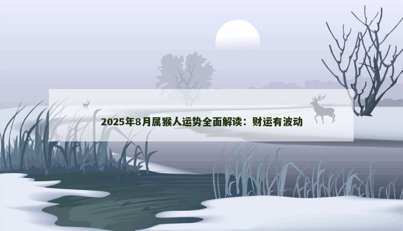 2025年8月属猴人运势全面解读:财运有波动