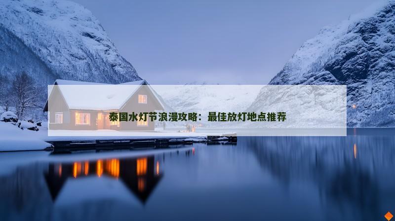 泰国水灯节浪漫攻略:最佳放灯地点推荐