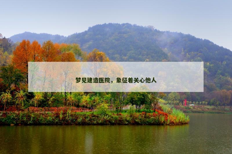 梦见建造医院,象征着关心他人