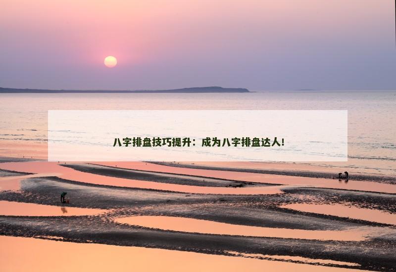 八字排盘技巧提升:成为八字排盘达人!