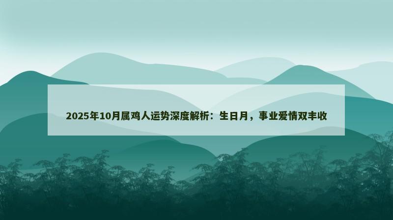 2025年10月属鸡人运势深度解析:生日月,事业爱情双丰收
