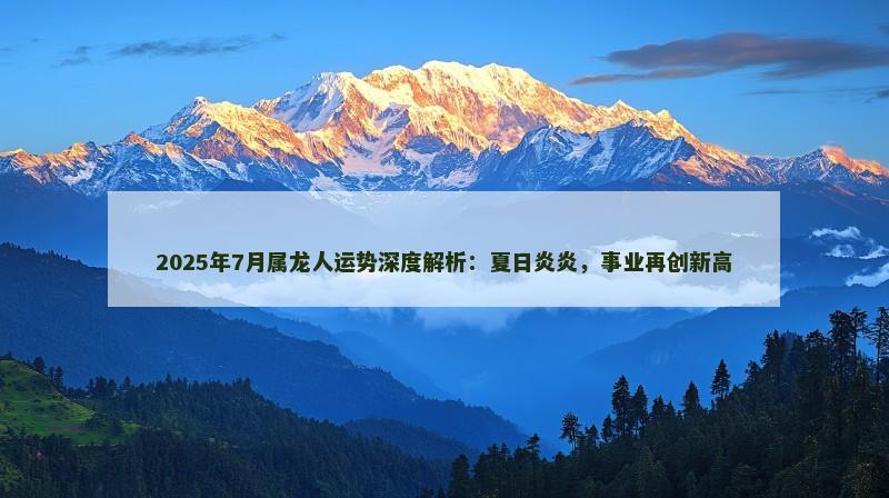 2025年7月属龙人运势深度解析:夏日炎炎,事业再创新高