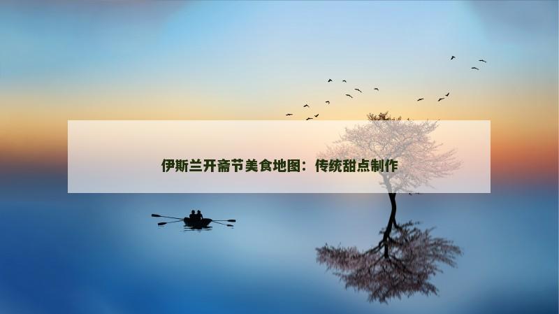伊斯兰开斋节美食地图:传统甜点制作