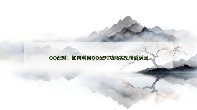 QQ配对：如何利用QQ配对功能实现情感满足