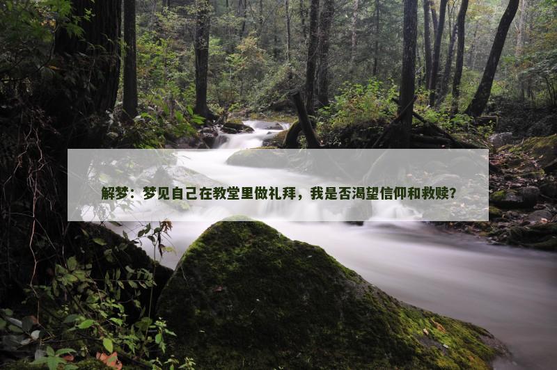 解梦：梦见自己在教堂里做礼拜，我是否渴望信仰和救赎？