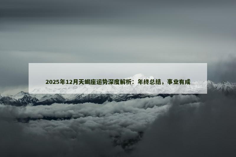 2025年12月天蝎座运势深度解析:年终总结,事业有成