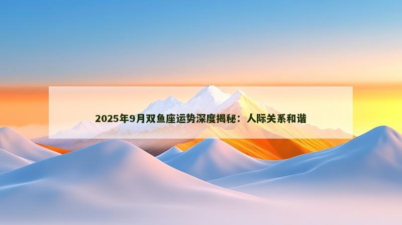 2025年9月双鱼座运势深度揭秘:人际关系和谐
