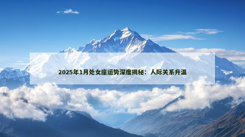 2025年1月处女座运势深度揭秘:人际关系升温