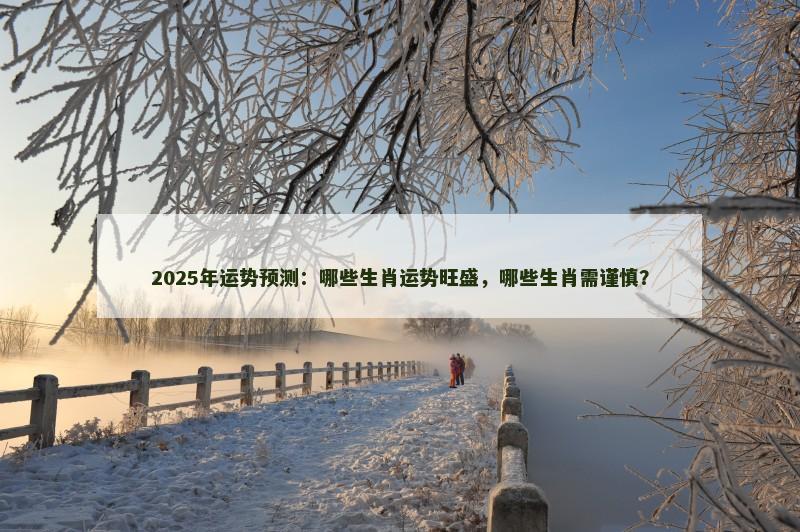 2025年运势预测:哪些生肖运势旺盛,哪些生肖需谨慎?