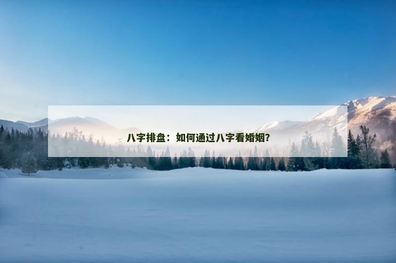 八字排盘:如何通过八字看婚姻?