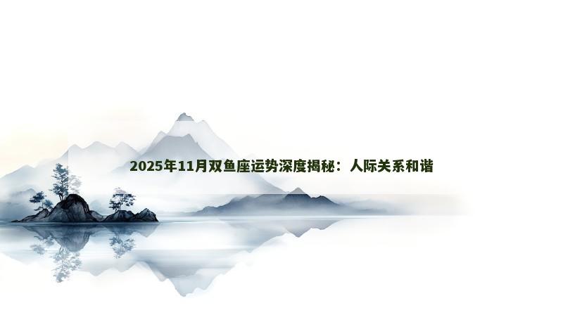 2025年11月双鱼座运势深度揭秘：人际关系和谐
