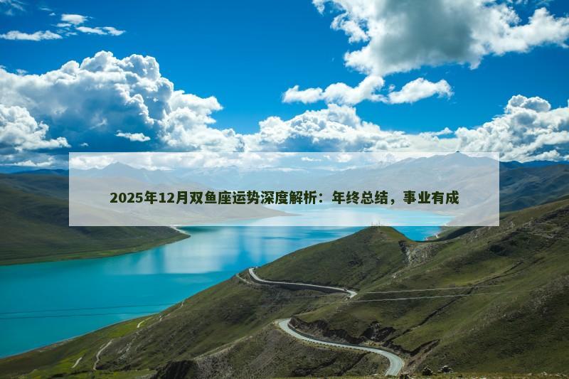 2025年12月双鱼座运势深度解析：年终总结，事业有成