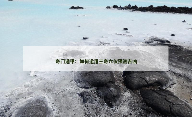 奇门遁甲:如何运用三奇六仪预测吉凶