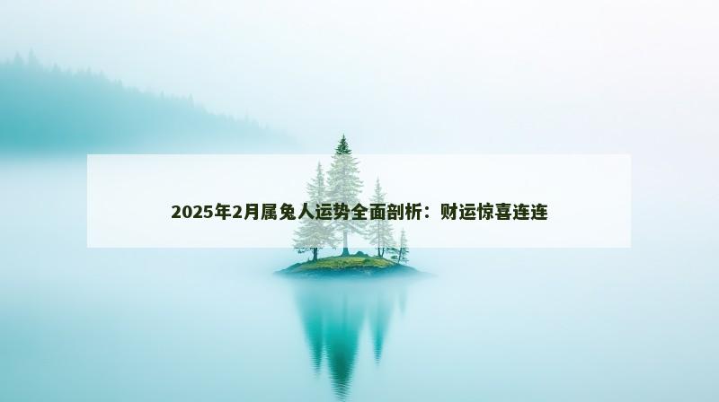 2025年2月属兔人运势全面剖析:财运惊喜连连 2025年2月属兔人运势全面剖析:财运惊喜连连