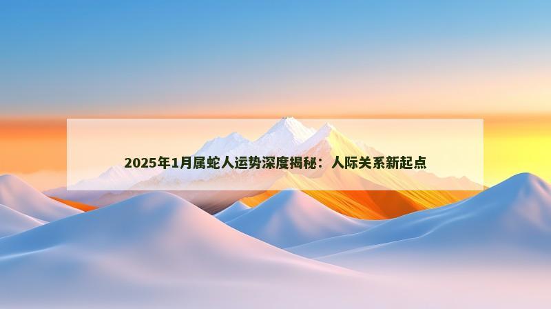 2025年1月属蛇人运势深度揭秘：人际关系新起点
