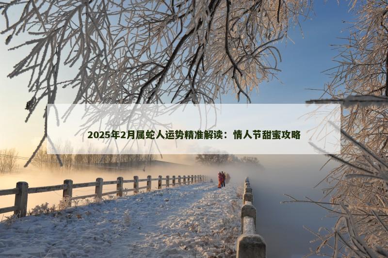 2025年2月属蛇人运势精准解读：情人节甜蜜攻略