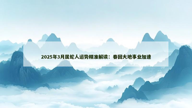 2025年3月属蛇人运势精准解读：春回大地事业加速