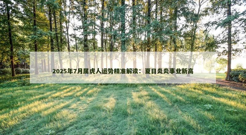 2025年7月属虎人运势精准解读：夏日炎炎事业新高