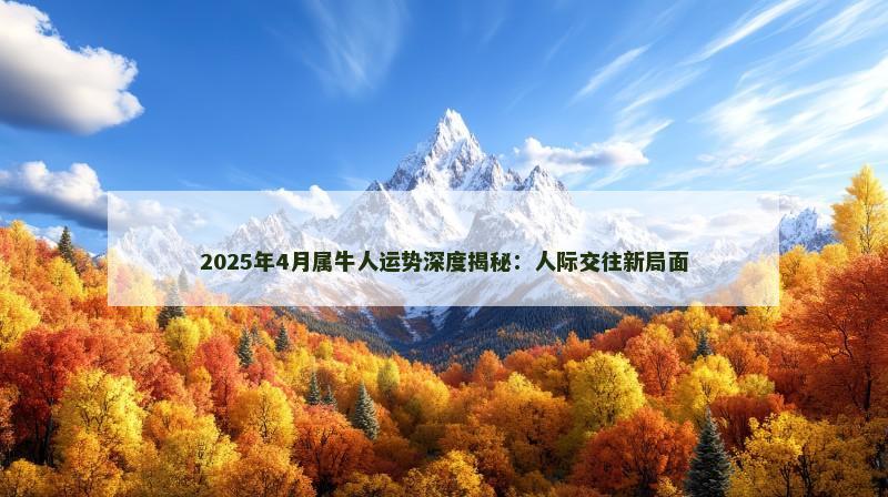 2025年4月属牛人运势深度揭秘：人际交往新局面
