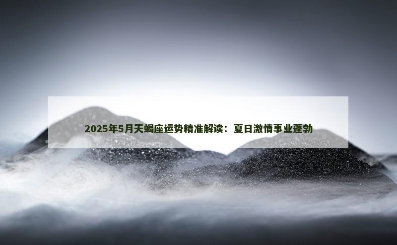 2025年5月天蝎座运势精准解读：夏日激情事业蓬勃
