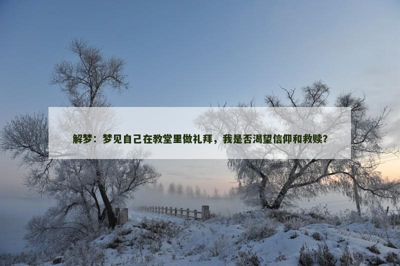 解梦：梦见自己在教堂里做礼拜，我是否渴望信仰和救赎？