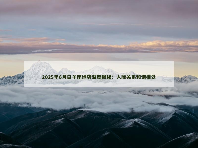 2025年6月白羊座运势深度揭秘：人际关系和谐相处