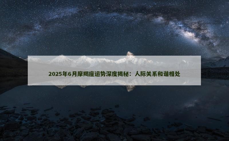 2025年6月摩羯座运势深度揭秘：人际关系和谐相处