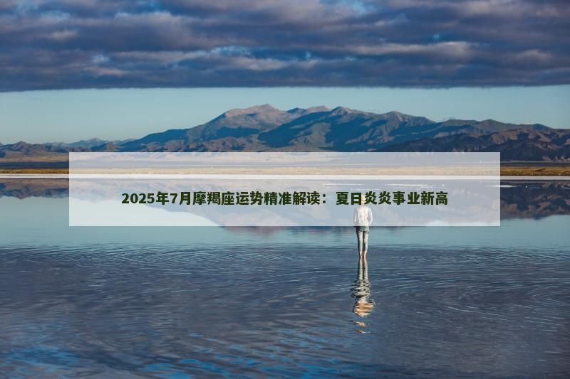2025年7月摩羯座运势精准解读：夏日炎炎事业新高